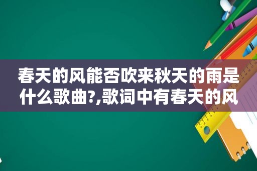 春天的风能否吹来秋天的雨是什么歌曲?,歌词中有春天的风能否吹来夏天的雨
