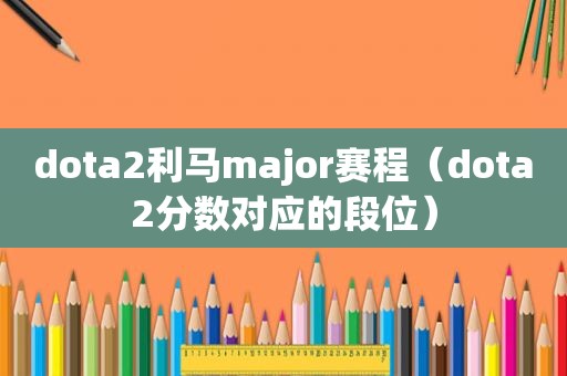 dota2利马major赛程（dota2分数对应的段位）