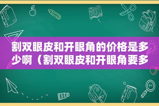 割双眼皮和开眼角的价格是多少啊（割双眼皮和开眼角要多少钱）