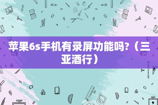 苹果6s手机有录屏功能吗?（三亚酒行）