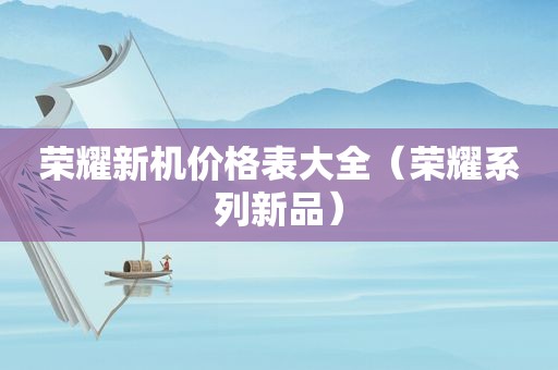 荣耀新机价格表大全（荣耀系列新品）