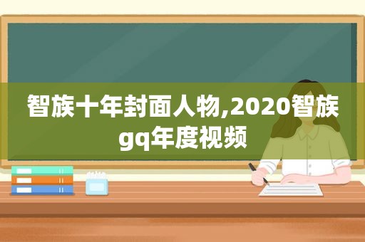 智族十年封面人物,2020智族gq年度视频