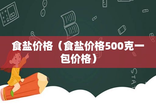 食盐价格（食盐价格500克一包价格）