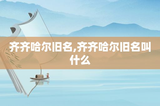 齐齐哈尔旧名,齐齐哈尔旧名叫什么