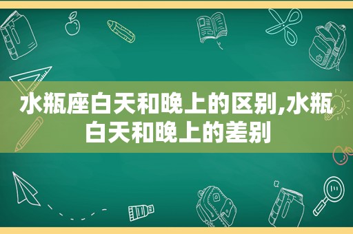 水瓶座白天和晚上的区别,水瓶白天和晚上的差别