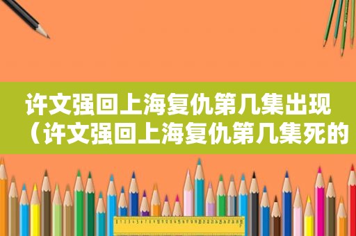 许文强回上海复仇第几集出现（许文强回上海复仇第几集死的）