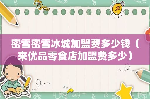 密雪密雪冰城加盟费多少钱（来优品零食店加盟费多少）