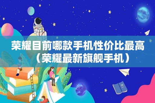 荣耀目前哪款手机性价比最高（荣耀最新旗舰手机）