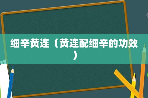 细辛黄连（黄连配细辛的功效）
