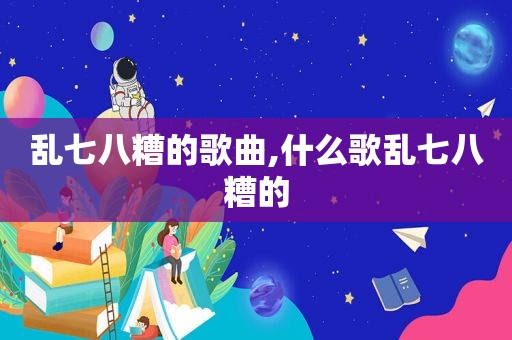 乱七八糟的歌曲,什么歌乱七八糟的