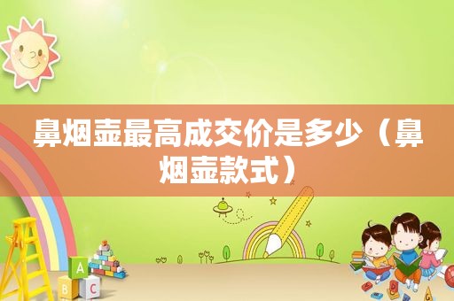 鼻烟壶最高成交价是多少（鼻烟壶款式）