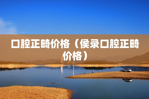 口腔正畸价格（侯录口腔正畸价格）