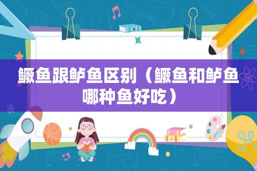 鳜鱼跟鲈鱼区别（鳜鱼和鲈鱼哪种鱼好吃）