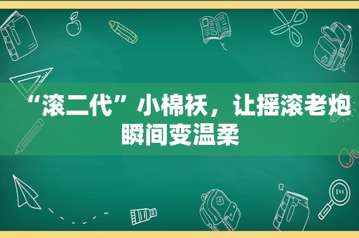 “滚二代”小棉袄，让摇滚老炮瞬间变温柔