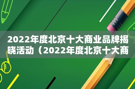 2022年度北京十大商业品牌揭晓活动（2022年度北京十大商业品牌揭晓会议）
