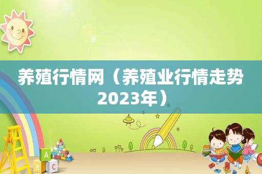 养殖行情网（养殖业行情走势2023年）