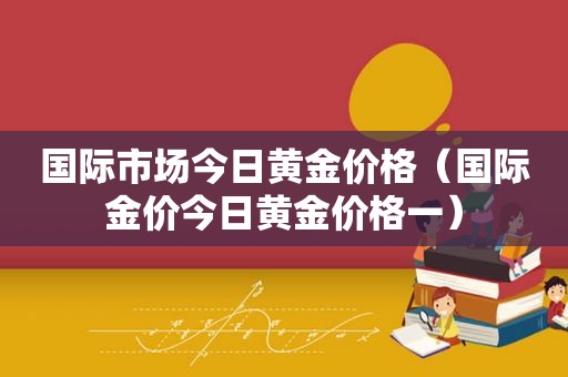 国际市场今日黄金价格（国际金价今日黄金价格一）