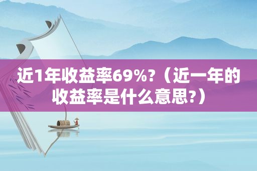 近1年收益率69%?（近一年的收益率是什么意思?）