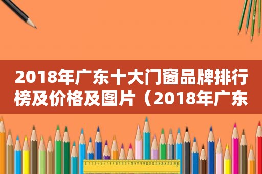 2018年广东十大门窗品牌排行榜及价格及图片（2018年广东十大门窗品牌排行榜及价格图片）
