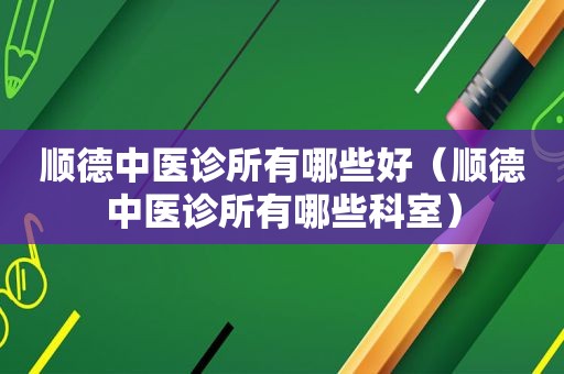顺德中医诊所有哪些好（顺德中医诊所有哪些科室）