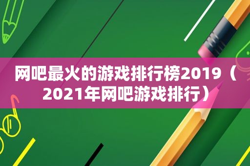 网吧最火的游戏排行榜2019（2021年网吧游戏排行）