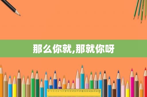 那么你就,那就你呀