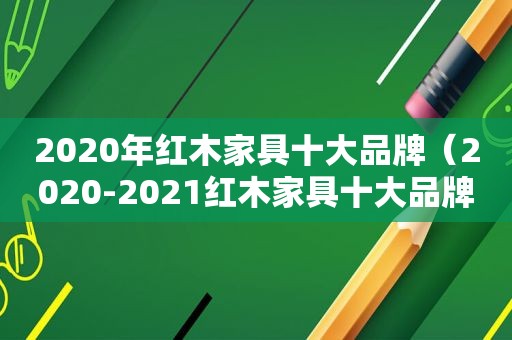 2020年红木家具十大品牌（2020-2021红木家具十大品牌排行榜）