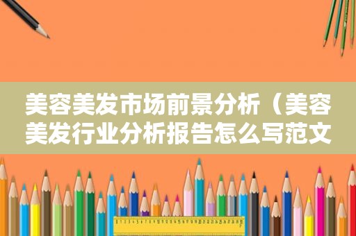 美容美发市场前景分析（美容美发行业分析报告怎么写范文）