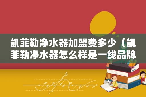 凯菲勒净水器加盟费多少（凯菲勒净水器怎么样是一线品牌吗）