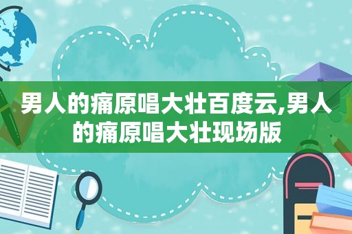 男人的痛原唱大壮百度云,男人的痛原唱大壮现场版