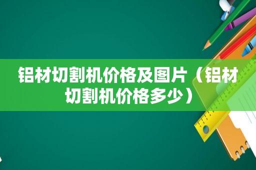铝材切割机价格及图片（铝材切割机价格多少）
