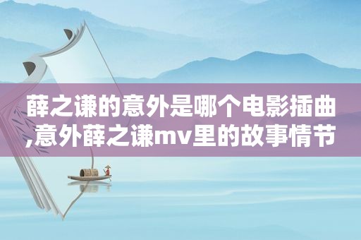 薛之谦的意外是哪个电影插曲,意外薛之谦mv里的故事情节
