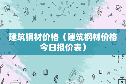 建筑钢材价格（建筑钢材价格今日报价表）