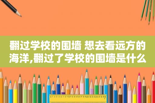翻过学校的围墙 想去看远方的海洋,翻过了学校的围墙是什么歌