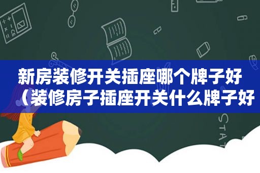 新房装修开关插座哪个牌子好（装修房子插座开关什么牌子好）