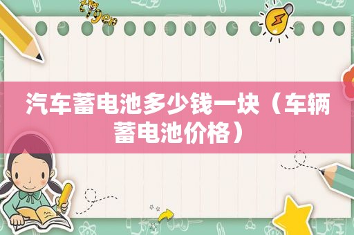 汽车蓄电池多少钱一块（车辆蓄电池价格）