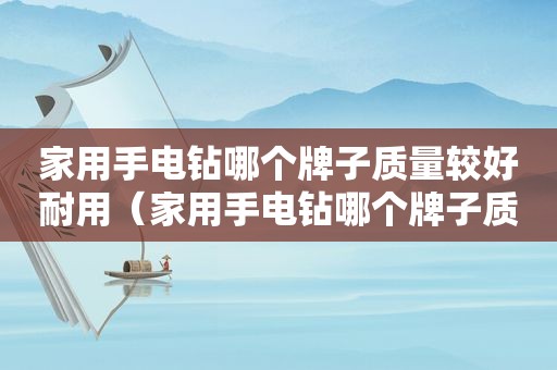 家用手电钻哪个牌子质量较好耐用（家用手电钻哪个牌子质量较好用）