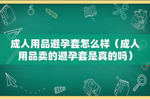 成人用品避孕套怎么样（成人用品卖的避孕套是真的吗）