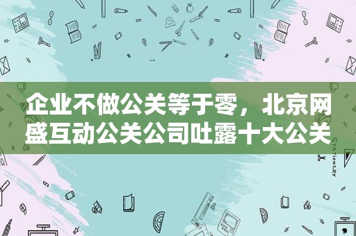 企业不做公关等于零，北京网盛互动公关公司吐露十大公关要点