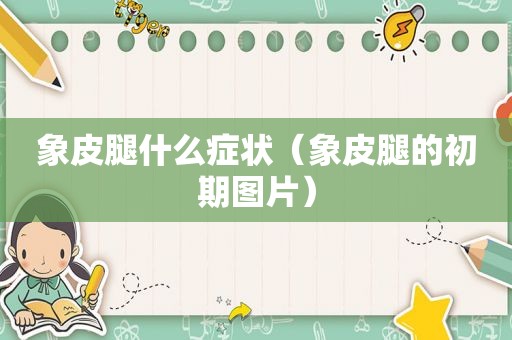 象皮腿什么症状（象皮腿的初期图片）