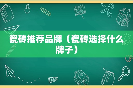 瓷砖推荐品牌（瓷砖选择什么牌子）