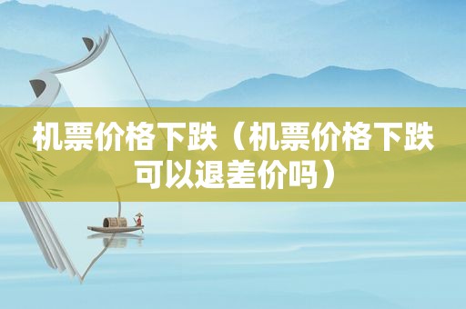 机票价格下跌（机票价格下跌可以退差价吗）