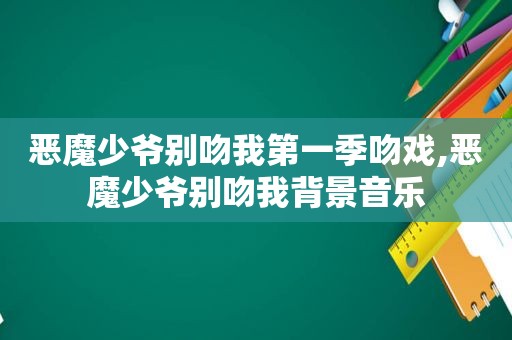 恶魔少爷别吻我第一季吻戏,恶魔少爷别吻我背景音乐