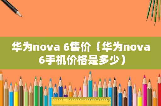 华为nova 6售价（华为nova 6手机价格是多少）