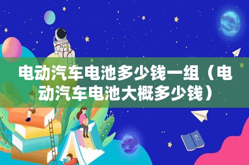 电动汽车电池多少钱一组（电动汽车电池大概多少钱）
