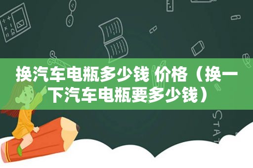 换汽车电瓶多少钱 价格（换一下汽车电瓶要多少钱）