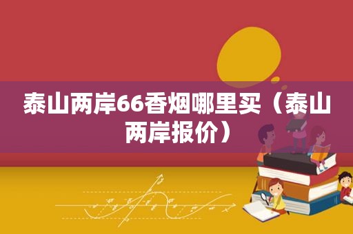 泰山两岸66香烟哪里买（泰山两岸报价）