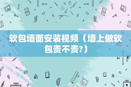 软包墙面安装视频（墙上做软包贵不贵?）