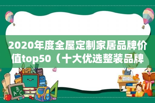 2020年度全屋定制家居品牌价值top50（十大优选整装品牌）