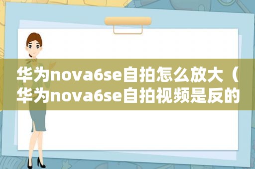 华为nova6se *** 怎么放大（华为nova6se *** 视频是反的）